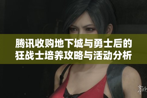 腾讯收购地下城与勇士后的狂战士培养攻略与活动分析