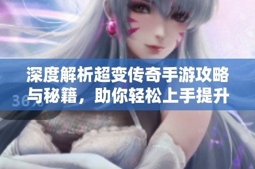 深度解析超变传奇手游攻略与秘籍，助你轻松上手提升游戏水平