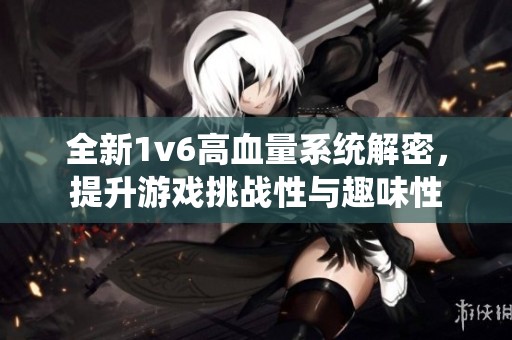 全新1v6高血量系统解密，提升游戏挑战性与趣味性