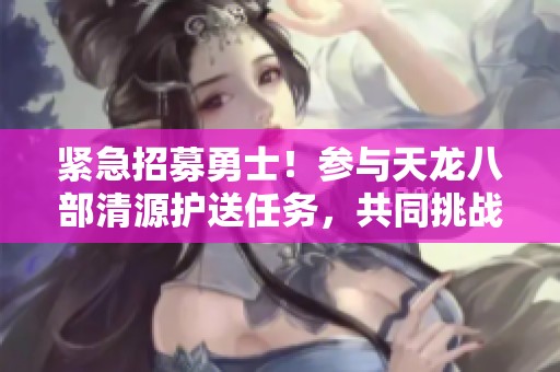紧急招募勇士！参与天龙八部清源护送任务，共同挑战极限！