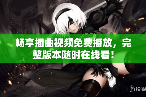 畅享插曲视频免费播放，完整版本随时在线看！