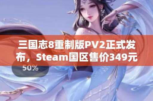三国志8重制版PV2正式发布，Steam国区售价349元详解