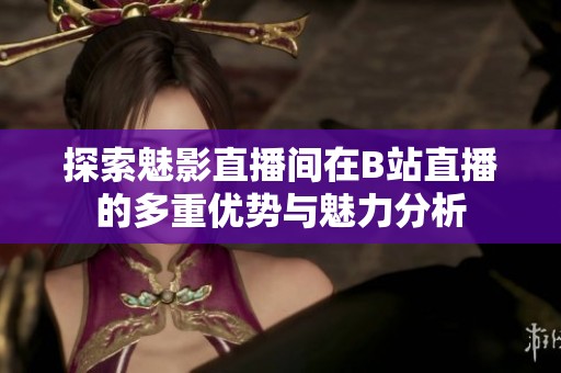 探索魅影直播间在B站直播的多重优势与魅力分析