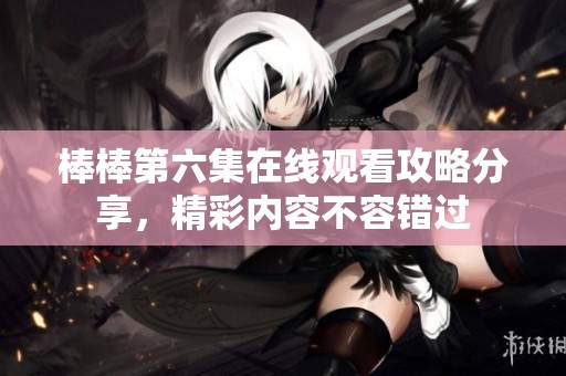 棒棒第六集在线观看攻略分享，精彩内容不容错过