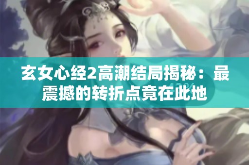 玄女心经2高潮结局揭秘：最震撼的转折点竟在此地