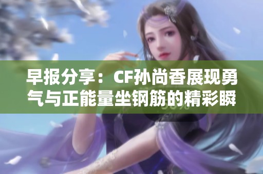 早报分享：CF孙尚香展现勇气与正能量坐钢筋的精彩瞬间