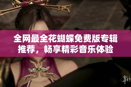 全网最全花蝴蝶免费版专辑推荐，畅享精彩音乐体验
