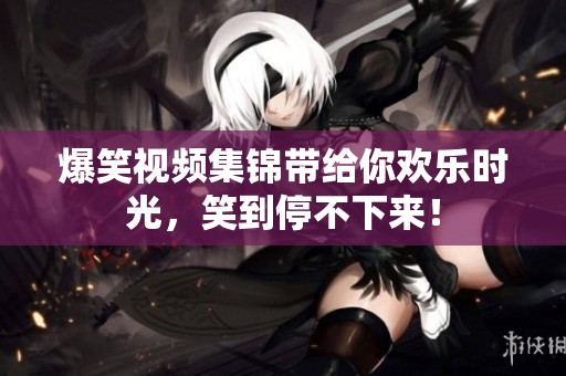 爆笑视频集锦带给你欢乐时光，笑到停不下来！