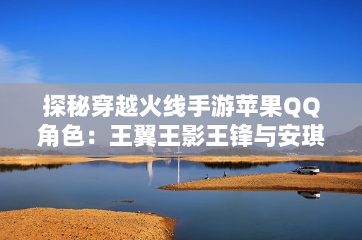 探秘穿越火线手游苹果QQ角色：王翼王影王锋与安琪拉的精彩搭配