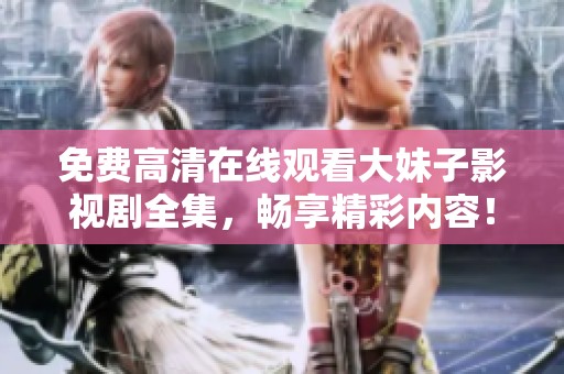 免费高清在线观看大妹子影视剧全集，畅享精彩内容！