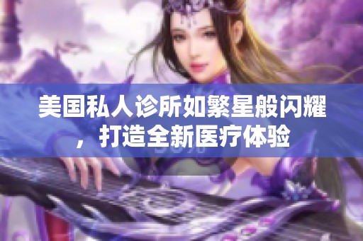 美国私人诊所如繁星般闪耀，打造全新医疗体验