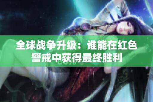 全球战争升级：谁能在红色警戒中获得最终胜利