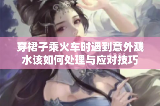 穿裙子乘火车时遇到意外溅水该如何处理与应对技巧