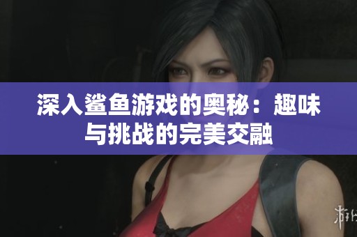 深入鲨鱼游戏的奥秘：趣味与挑战的完美交融