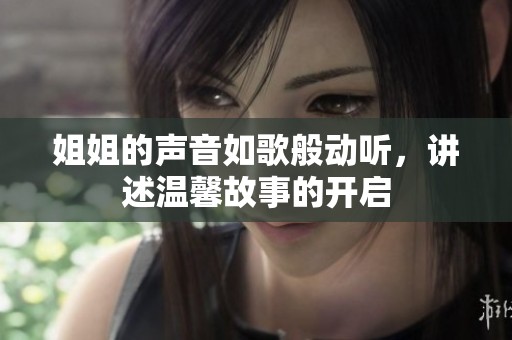 姐姐的声音如歌般动听，讲述温馨故事的开启