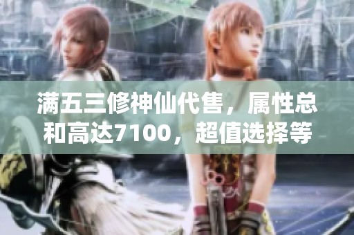 满五三修神仙代售，属性总和高达7100，超值选择等你来！