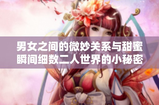 男女之间的微妙关系与甜蜜瞬间细数二人世界的小秘密