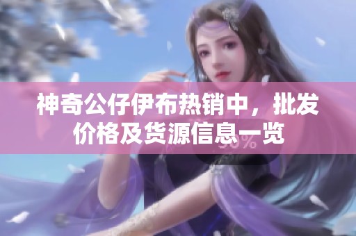 神奇公仔伊布热销中，批发价格及货源信息一览