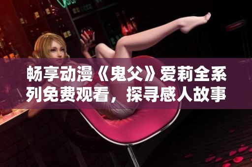 畅享动漫《鬼父》爱莉全系列免费观看，探寻感人故事内涵