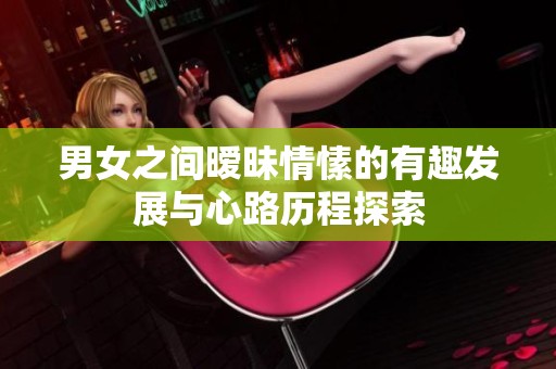男女之间暧昧情愫的有趣发展与心路历程探索