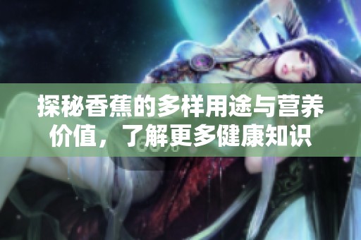 探秘香蕉的多样用途与营养价值，了解更多健康知识