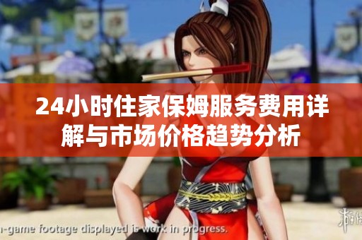 24小时住家保姆服务费用详解与市场价格趋势分析