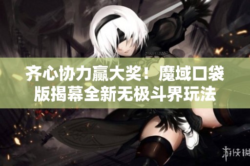 齐心协力赢大奖！魔域口袋版揭幕全新无极斗界玩法