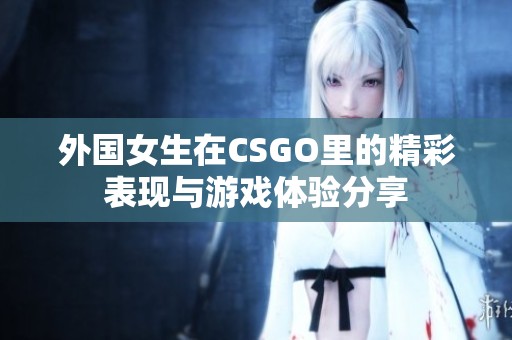 外国女生在CSGO里的精彩表现与游戏体验分享