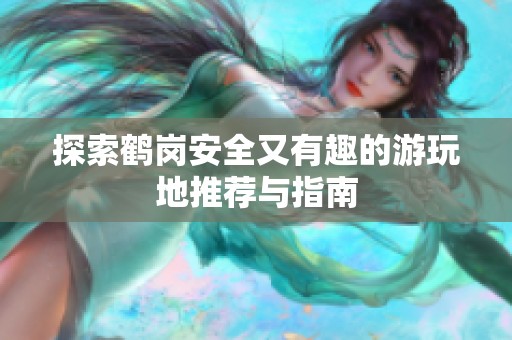 探索鹤岗安全又有趣的游玩地推荐与指南