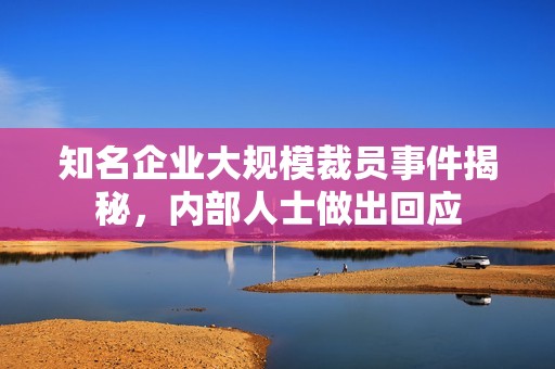 知名企业大规模裁员事件揭秘，内部人士做出回应