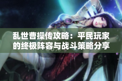 乱世曹操传攻略：平民玩家的终极阵容与战斗策略分享