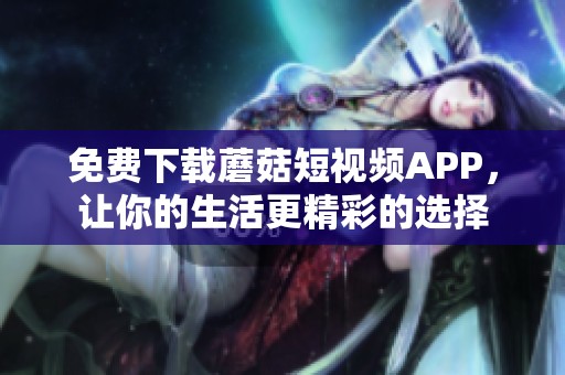 免费下载蘑菇短视频APP，让你的生活更精彩的选择