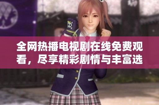 全网热播电视剧在线免费观看，尽享精彩剧情与丰富选择