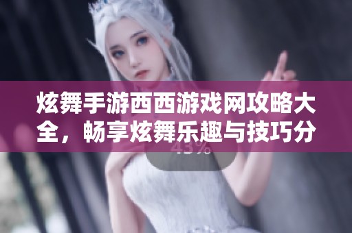 炫舞手游西西游戏网攻略大全，畅享炫舞乐趣与技巧分享