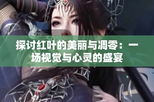 探讨红叶的美丽与凋零：一场视觉与心灵的盛宴
