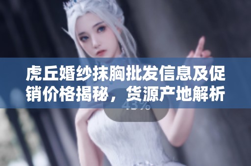 虎丘婚纱抹胸批发信息及促销价格揭秘，货源产地解析