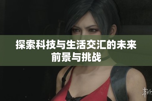 探索科技与生活交汇的未来前景与挑战