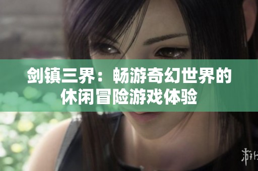 剑镇三界：畅游奇幻世界的休闲冒险游戏体验