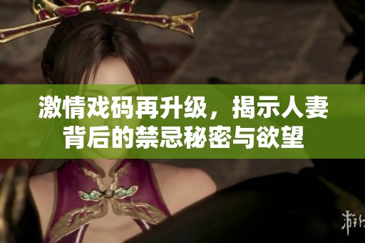 激情戏码再升级，揭示人妻背后的禁忌秘密与欲望