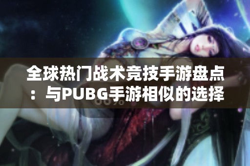 全球热门战术竞技手游盘点：与PUBG手游相似的选择与探索