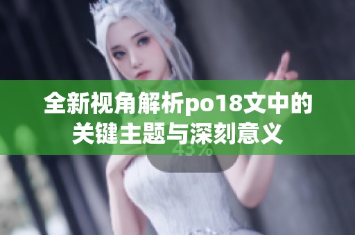 全新视角解析po18文中的关键主题与深刻意义