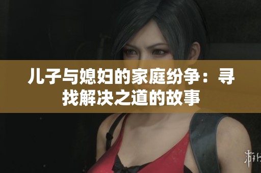 儿子与媳妇的家庭纷争：寻找解决之道的故事