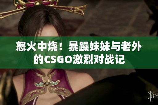 怒火中烧！暴躁妹妹与老外的CSGO激烈对战记