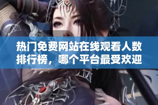 热门免费网站在线观看人数排行榜，哪个平台最受欢迎呢