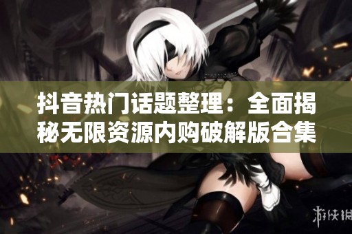 抖音热门话题整理：全面揭秘无限资源内购破解版合集