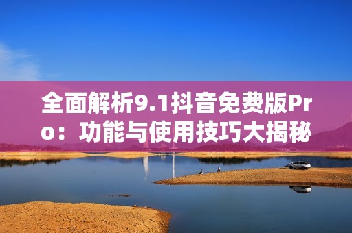 全面解析9.1抖音免费版Pro：功能与使用技巧大揭秘