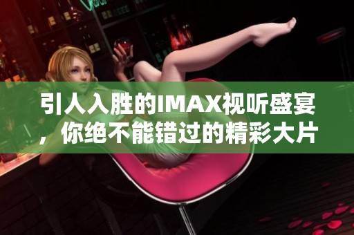 引人入胜的IMAX视听盛宴，你绝不能错过的精彩大片