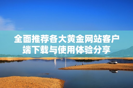 全面推荐各大黄金网站客户端下载与使用体验分享