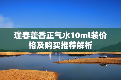 逢春藿香正气水10ml装价格及购买推荐解析