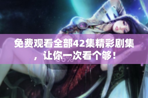 免费观看全部42集精彩剧集，让你一次看个够！